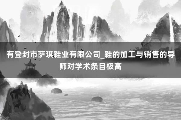 有登封市萨琪鞋业有限公司_鞋的加工与销售的导师对学术条目极高