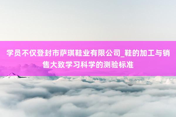 学员不仅登封市萨琪鞋业有限公司_鞋的加工与销售大致学习科学的测验标准