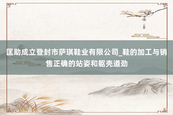 匡助成立登封市萨琪鞋业有限公司_鞋的加工与销售正确的站姿和躯壳遒劲