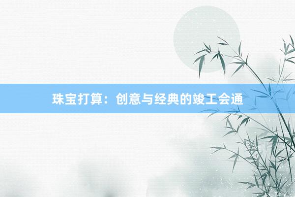 珠宝打算:创意与经典的竣工会通