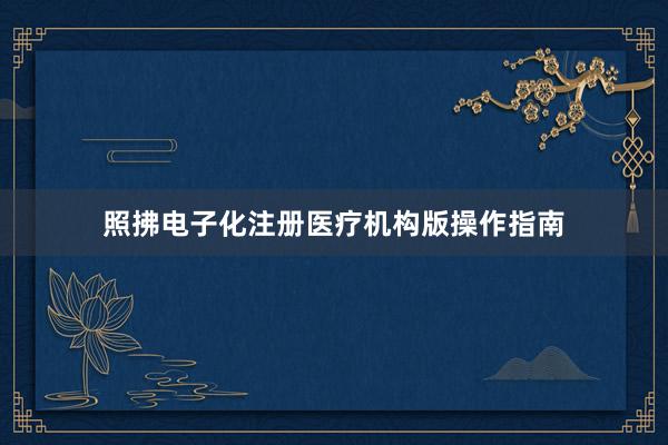 照拂电子化注册医疗机构版操作指南