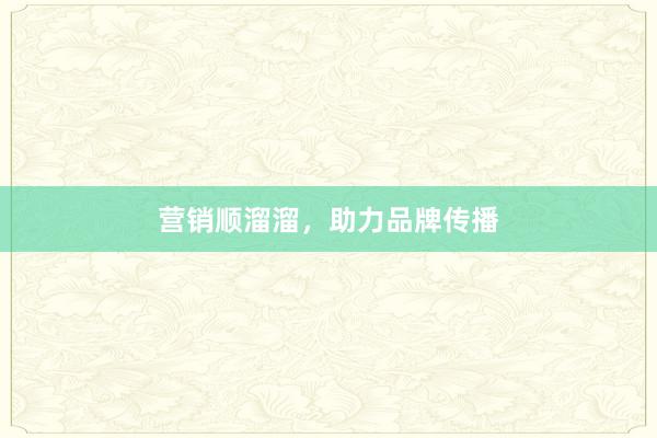 营销顺溜溜，助力品牌传播